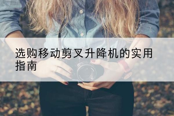 黑河移动剪叉升降机怎么选-选购移动剪叉升降机的实用指南
