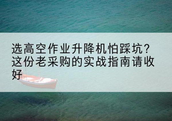 黑河高空作业升降机厂家推荐-选高空作业升降机怕踩坑？这份老采购的实战指南请收好