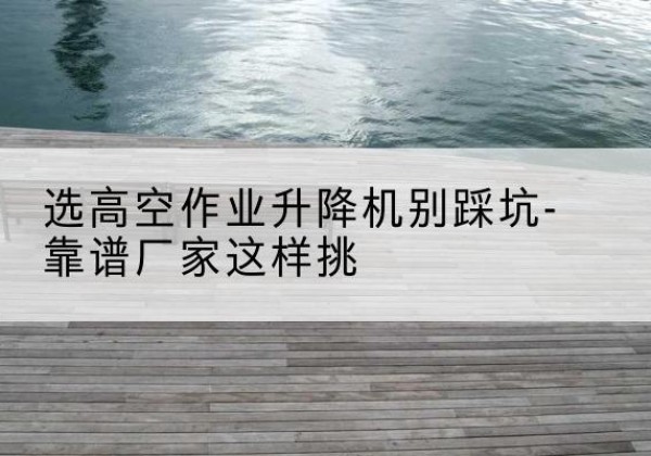 黑河剪叉式升降机厂家-选高空作业升降机别踩坑-靠谱厂家这样挑
