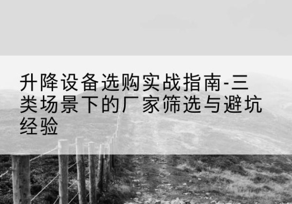 黑河移动式升降机厂家推荐-升降设备选购实战指南-三类场景下的厂家筛选与避坑经验