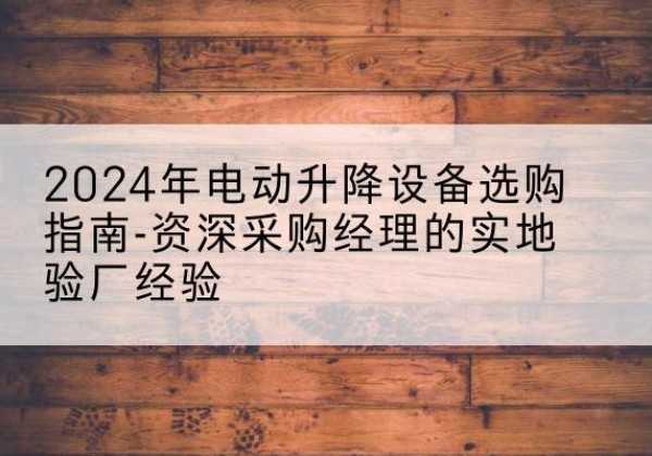 黑河电动剪叉升降平台厂家-2024年电动升降设备选购指南-资深采购经理的实地验厂经验