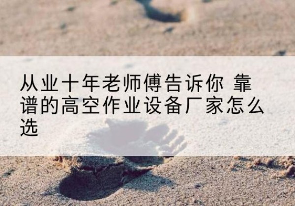 黑河高空作业升降机厂家推荐-从业十年老师傅告诉你 靠谱的高空作业设备厂家怎么选