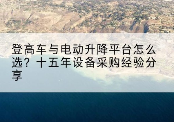 黑河登高车厂家厂家-登高车与电动升降平台怎么选？十五年设备采购经验分享