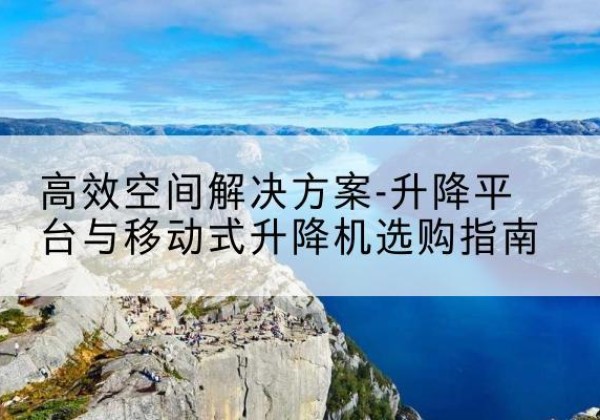 黑河升降平台厂家-*空间解决方案-升降平台与移动式升降机选购指南
