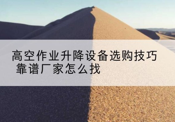 黑河电动升降平台厂家推荐-高空作业升降设备选购技巧 靠谱厂家怎么找