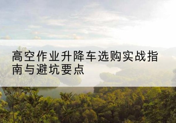 黑河升降车怎么选-高空作业升降车选购实战指南与避坑要点