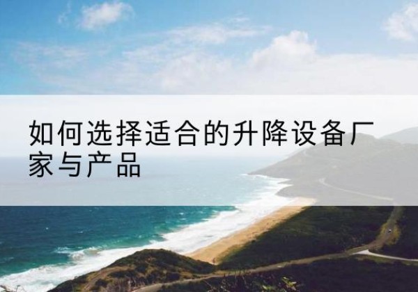 黑河电动升降平台厂家-如何选择适合的升降设备厂家与产品