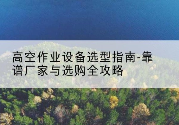 黑河升降车厂家-高空作业设备选型指南-靠谱厂家与选购全攻略