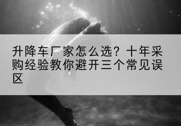 黑河升降车厂家-怎么选？十年采购经验教你避开三个常见误区