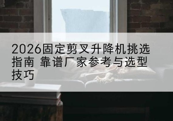黑河固定剪叉升降机厂家推荐-2026固定剪叉升降机挑选指南 靠谱厂家参考与选型技巧