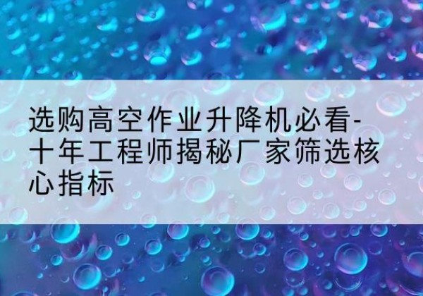 黑河高空作业升降机厂家推荐-选购高空作业升降机必看-十年工程师揭秘厂家筛选核心指标